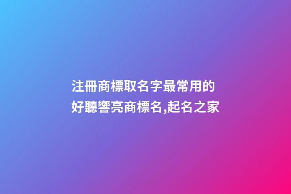 注冊商標取名字最常用的 好聽響亮商標名,起名之家